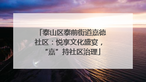 泰山区泰前街道嘉德社区：悦享文化盛宴，“嘉”持社区治理