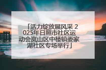 活力绽放展风采 2025年日照市社区运动会岚山区中楼镇娄家湖社区专场举行