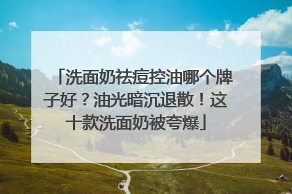 洗面奶祛痘控油哪个牌子好？油光暗沉退散！这十款洗面奶被夸爆