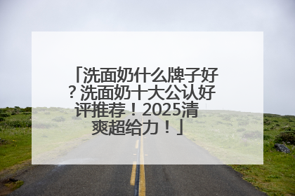 洗面奶什么牌子好？洗面奶十大公认好评推荐！2025清爽超给力！