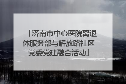 济南市中心医院离退休服务部与解放路社区党委党建融合活动