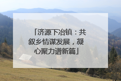 济源下冶镇：共叙乡情谋发展，凝心聚力谱新篇