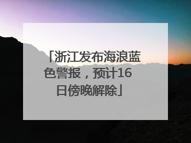 浙江发布海浪蓝色警报，预计16日傍晚解除