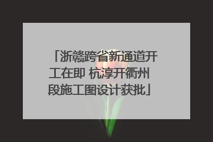 浙赣跨省新通道开工在即 杭淳开衢州段施工图设计获批