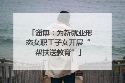 淄博：为新就业形态女职工子女开展“帮扶送教育”