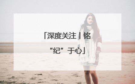 深度关注丨铭“纪”于心