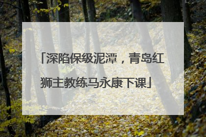 深陷保级泥潭，青岛红狮主教练马永康下课