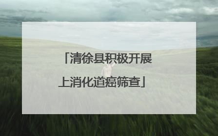 清徐县积极开展上消化道癌筛查
