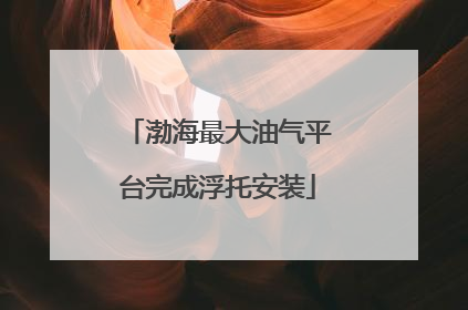 渤海最大油气平台完成浮托安装