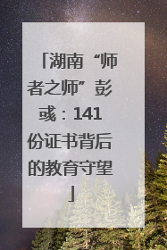 湖南“师者之师”彭彧：141份证书背后的教育守望