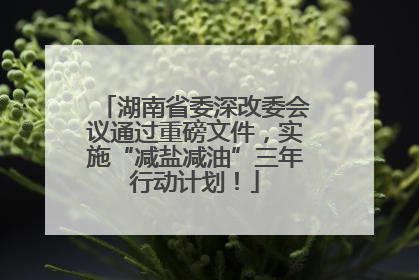 湖南省委深改委会议通过重磅文件，实施“减盐减油”三年行动计划！