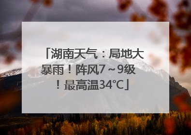 湖南天气：局地大暴雨！阵风7～9级！最高温34℃