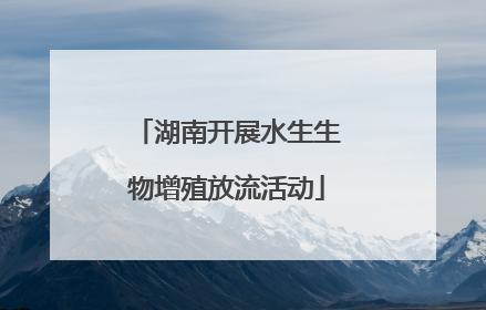 湖南开展水生生物增殖放流活动