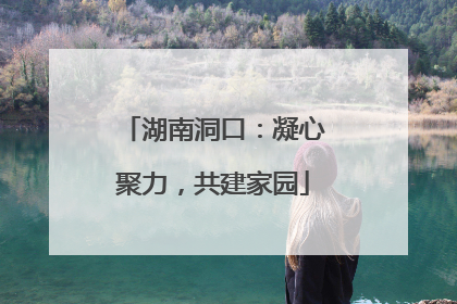 湖南洞口：凝心聚力，共建家园
