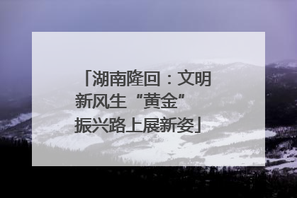 湖南隆回：文明新风生“黄金” 振兴路上展新姿