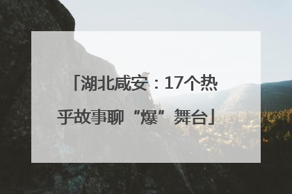 湖北咸安：17个热乎故事聊“爆”舞台