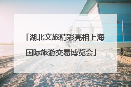 湖北文旅精彩亮相上海国际旅游交易博览会