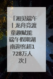 湘见端午丨龙舟竞渡童趣赋能 端午假期湖南迎客超1728万人次