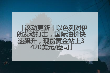 滚动更新丨以色列对伊朗发动打击，国际油价快速飙升，现货黄金站上3420美元/盎司