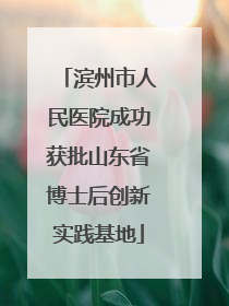 滨州市人民医院成功获批山东省博士后创新实践基地