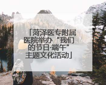 菏泽医专附属医院举办“我们的节日·端午”主题文化活动