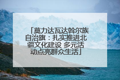莫力达瓦达斡尔族自治旗：扎实推进北疆文化建设 多元活动点亮群众生活