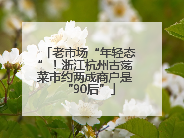 老市场“年轻态”！浙江杭州古荡菜市约两成商户是“90后”