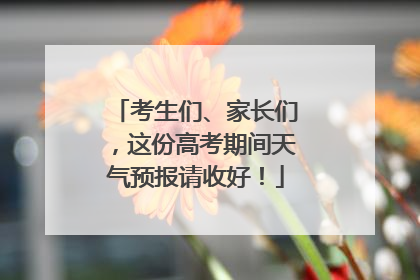考生们、家长们，这份高考期间天气预报请收好！