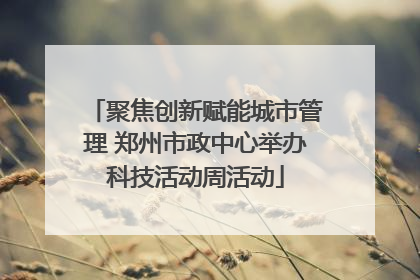 聚焦创新赋能城市管理 郑州市政中心举办科技活动周活动