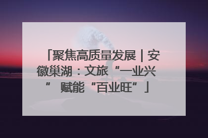 聚焦高质量发展｜安徽巢湖：文旅“一业兴” 赋能“百业旺”