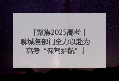 聚焦2025高考｜聊城各部门全力以赴为高考“保驾护航”