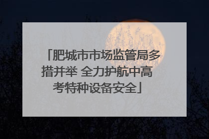肥城市市场监管局多措并举 全力护航中高考特种设备安全