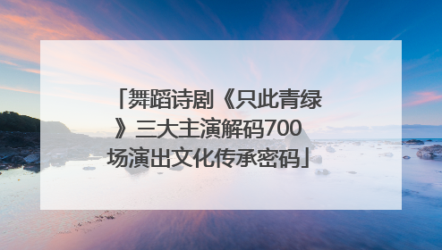 舞蹈诗剧《只此青绿》三大主演解码700场演出文化传承密码