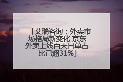 艾瑞咨询：外卖市场格局新变化 京东外卖上线百天日单占比已超31%