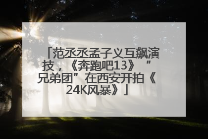 范丞丞孟子义互飙演技，《奔跑吧13》“兄弟团”在西安开拍《24K风暴》