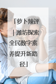 萝卜辣评｜潍坊探索全民数字素养提升新路径