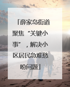 薛家岛街道聚焦“关键小事”，解决小区居民急难愁盼问题