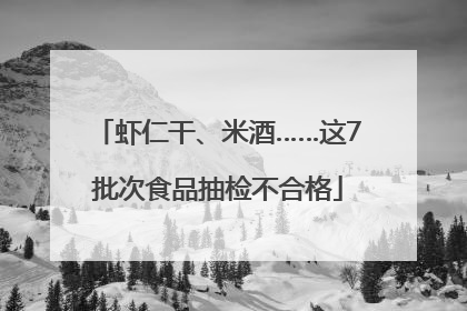 虾仁干、米酒……这7批次食品抽检不合格