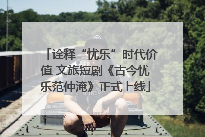 诠释“忧乐”时代价值 文旅短剧《古今忧乐范仲淹》正式上线