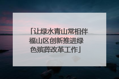 让绿水青山常相伴 福山区创新推进绿色殡葬改革工作