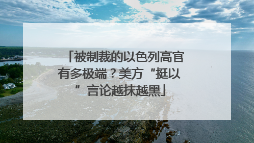 被制裁的以色列高官有多极端？美方“挺以”言论越抹越黑