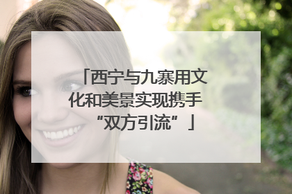西宁与九寨用文化和美景实现携手“双方引流”