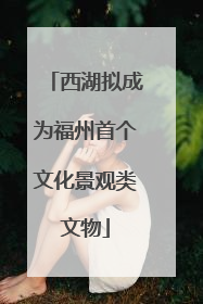 西湖拟成为福州首个文化景观类文物