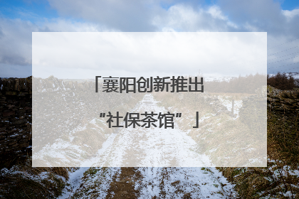 襄阳创新推出“社保茶馆”
