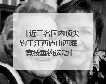 近千名国内顶尖钓手江西庐山西海竞技垂钓运动