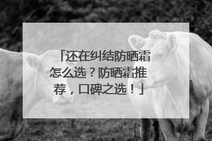 还在纠结防晒霜怎么选？防晒霜推荐，口碑之选！