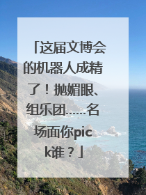 这届文博会的机器人成精了！抛媚眼、组乐团……名场面你pick谁？