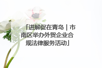 进解促在青岛｜市南区举办外贸企业合规法律服务活动
