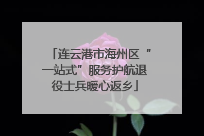 连云港市海州区“一站式”服务护航退役士兵暖心返乡