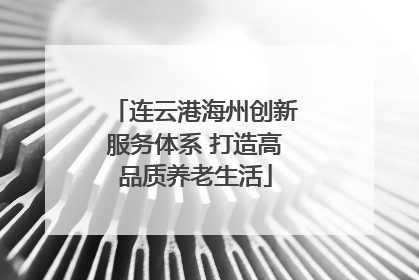 连云港海州创新服务体系 打造高品质养老生活